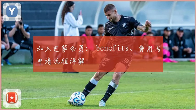 加入巴萨会员: benefits、费用与申请流程详解