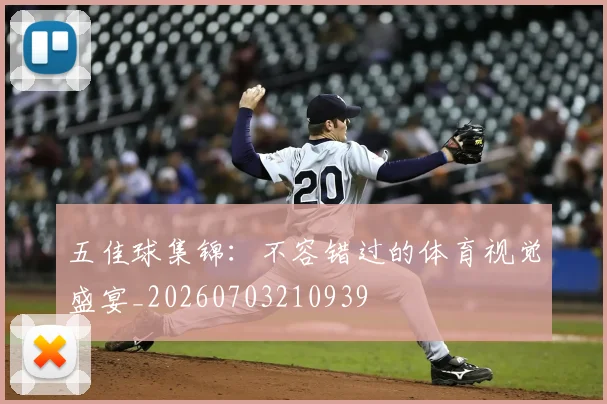 五佳球集锦:不容错过的体育视觉盛宴_20260703210939