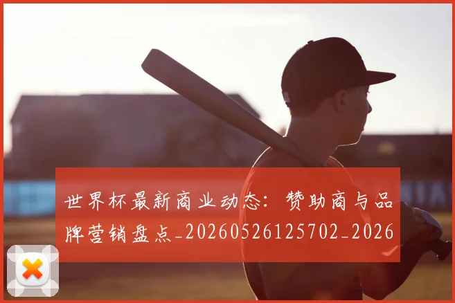 世界杯最新商业动态：赞助商与品牌营销盘点_20260526125702_20260715191728