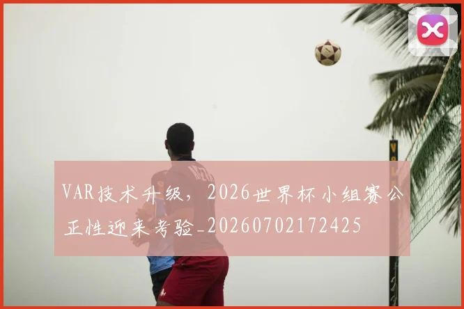 VAR技术升级，2026世界杯小组赛公正性迎来考验_20260702172425