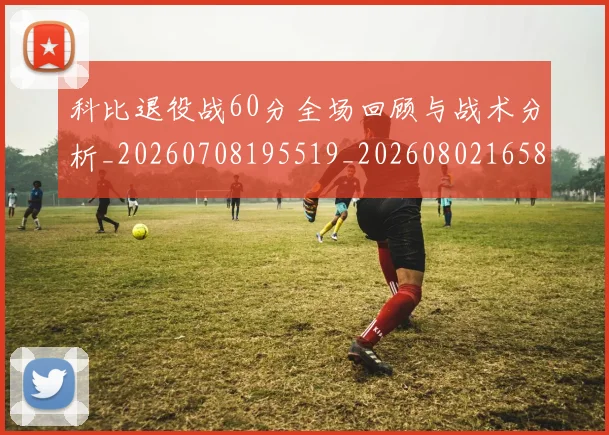 科比退役战60分全场回顾与战术分析_20260708195519_20260802165851