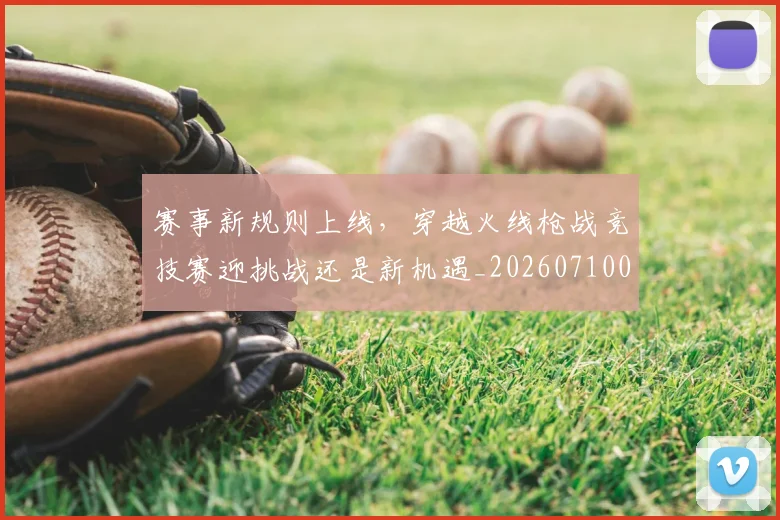 赛事新规则上线,穿越火线枪战竞技赛迎挑战还是新机遇_20260710014208