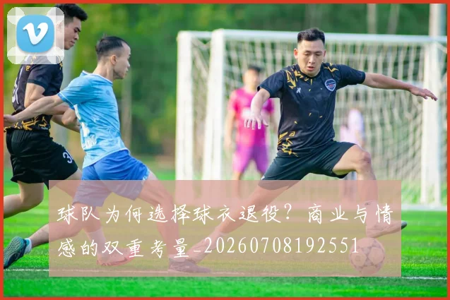 球队为何选择球衣退役？商业与情感的双重考量_20260708192551