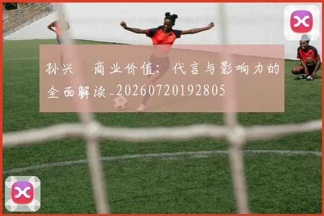 孙兴慜商业价值：代言与影响力的全面解读_20260720192805