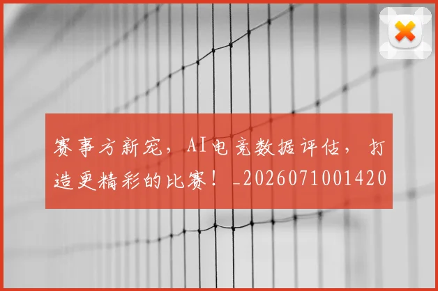 赛事方新宠，AI电竞数据评估，打造更精彩的比赛！_20260710014209
