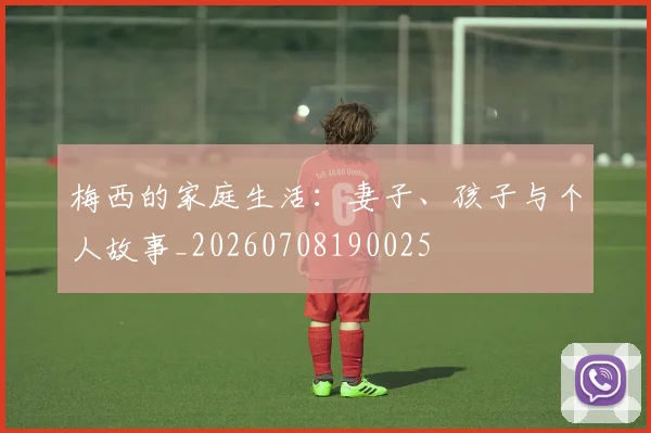 梅西的家庭生活：妻子、孩子与个人故事_20260708190025