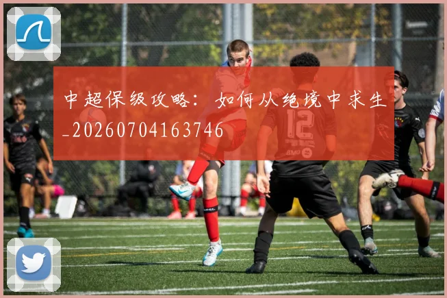 中超保级攻略：如何从绝境中求生_20260704163746