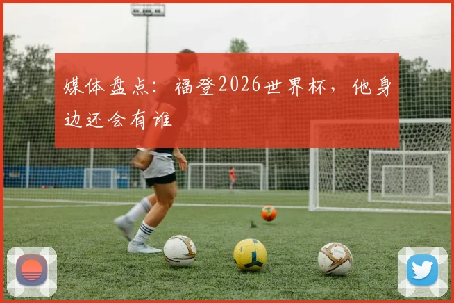 媒体盘点:福登2026世界杯,他身边还会有谁