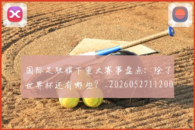 国际足联旗下重大赛事盘点：除了世界杯还有哪些？_20260527112008