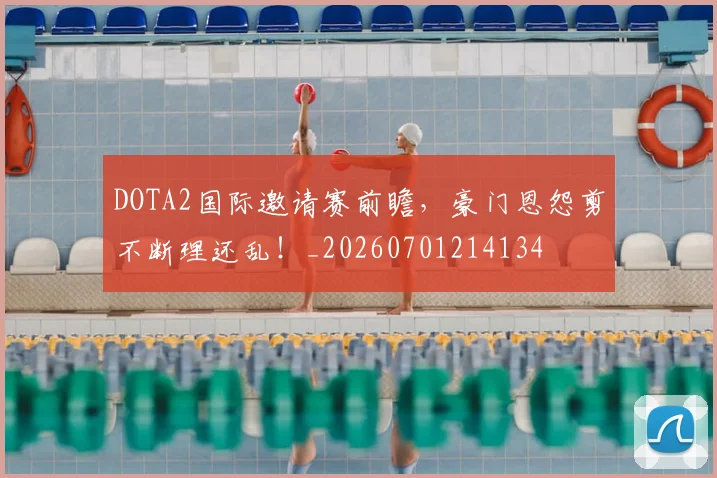 DOTA2国际邀请赛前瞻，豪门恩怨剪不断理还乱！_20260701214134