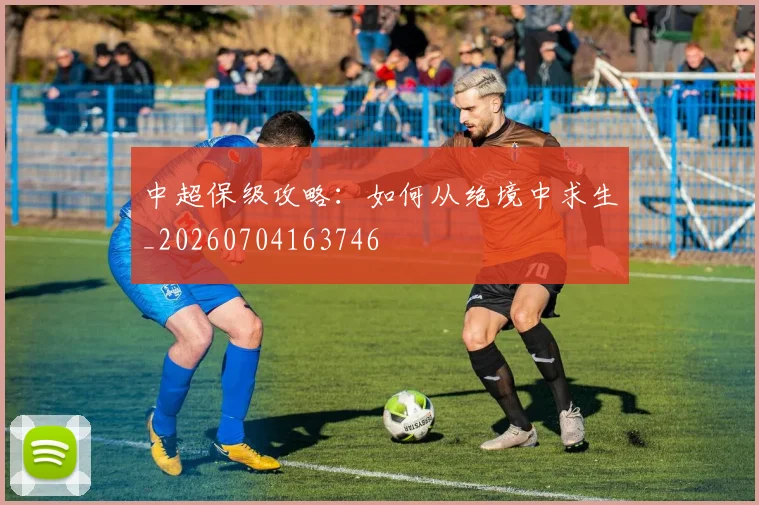 中超保级攻略:如何从绝境中求生_20260704163746