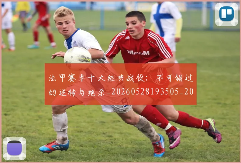 法甲赛季十大经典战役：不可错过的逆转与绝杀_20260528193505_20260707153900