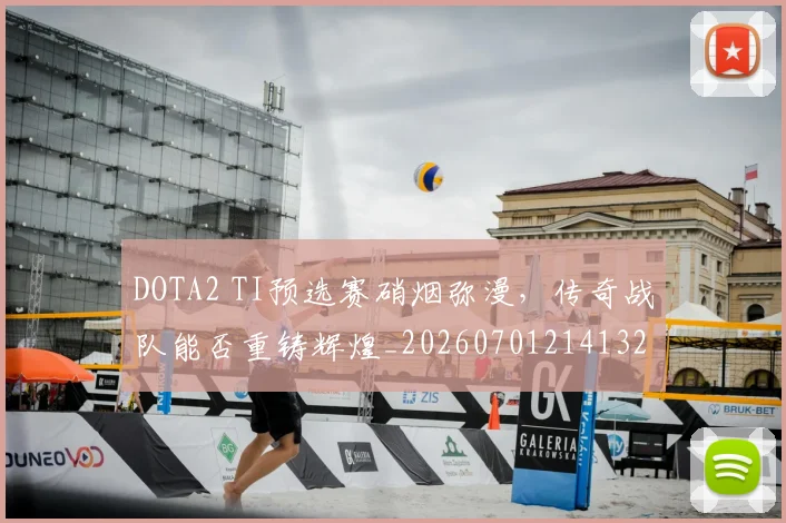 DOTA2 TI预选赛硝烟弥漫，传奇战队能否重铸辉煌_20260701214132