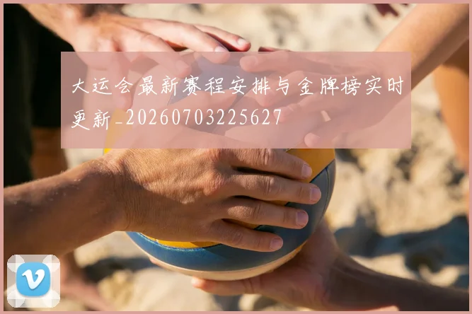 大运会最新赛程安排与金牌榜实时更新_20260703225627