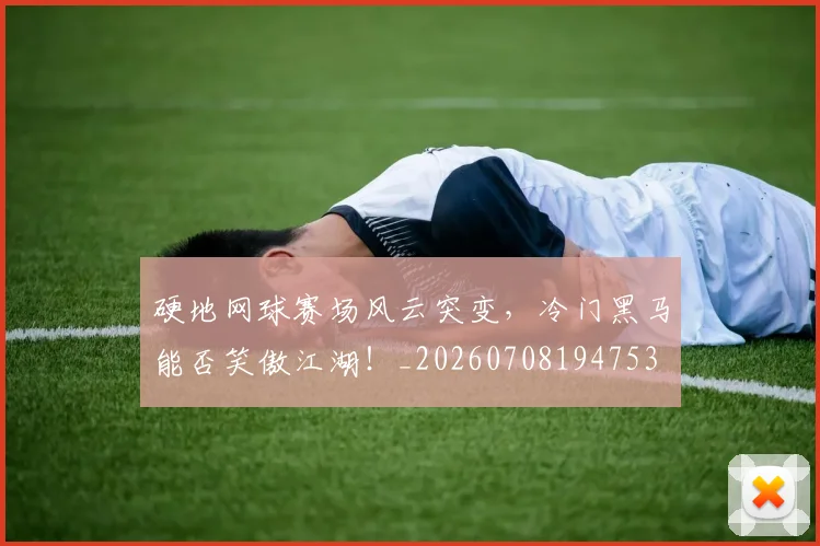 硬地网球赛场风云突变，冷门黑马能否笑傲江湖！_20260708194753