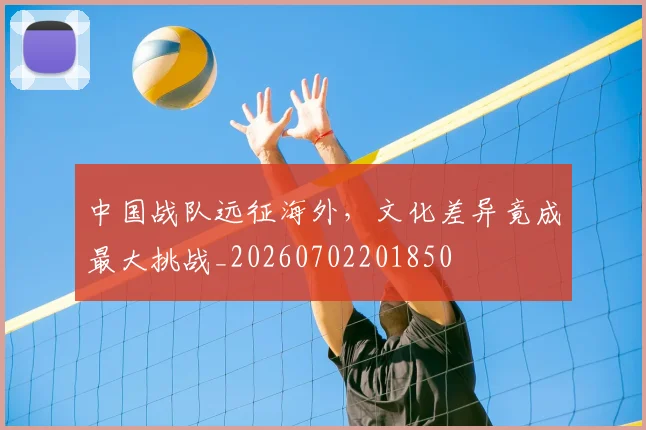 中国战队远征海外,文化差异竟成最大挑战_20260702201850