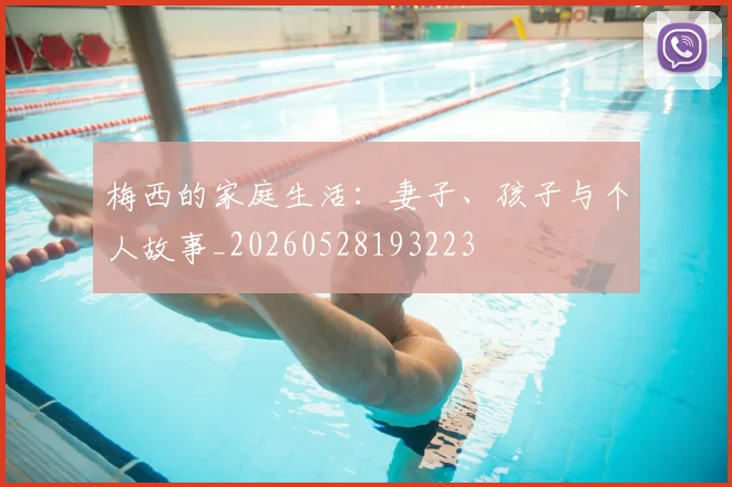 梅西的家庭生活：妻子、孩子与个人故事_20260528193223