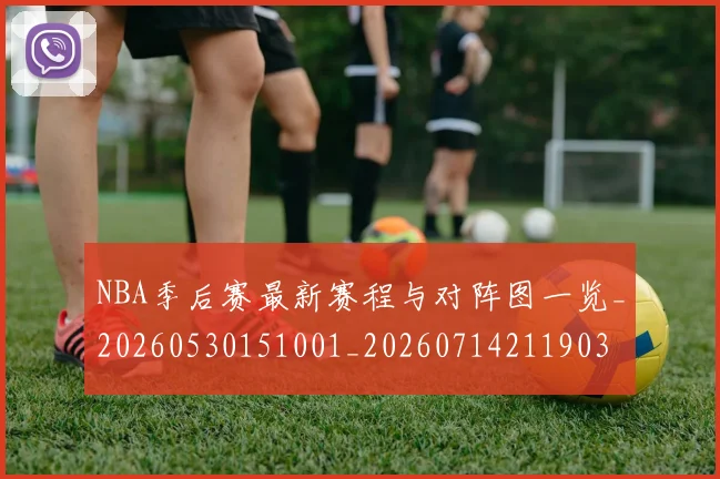 NBA季后赛最新赛程与对阵图一览_20260530151001_20260714211903