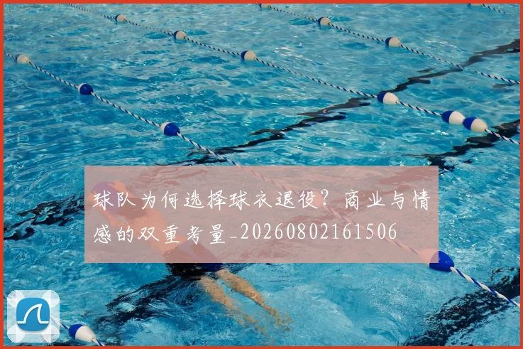 球队为何选择球衣退役？商业与情感的双重考量_20260802161506