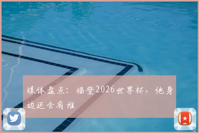 媒体盘点：福登2026世界杯，他身边还会有谁