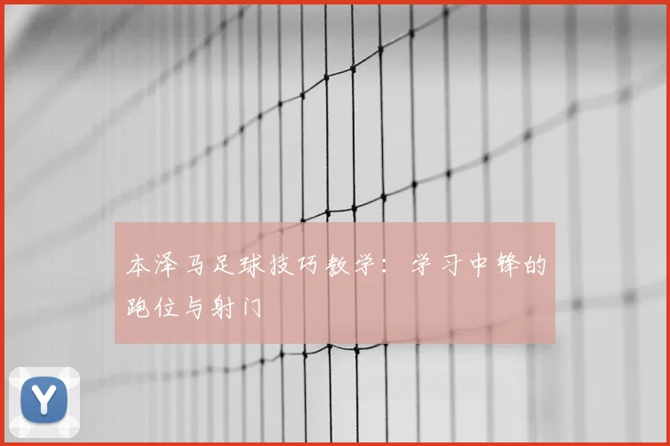 本泽马足球技巧教学：学习中锋的跑位与射门