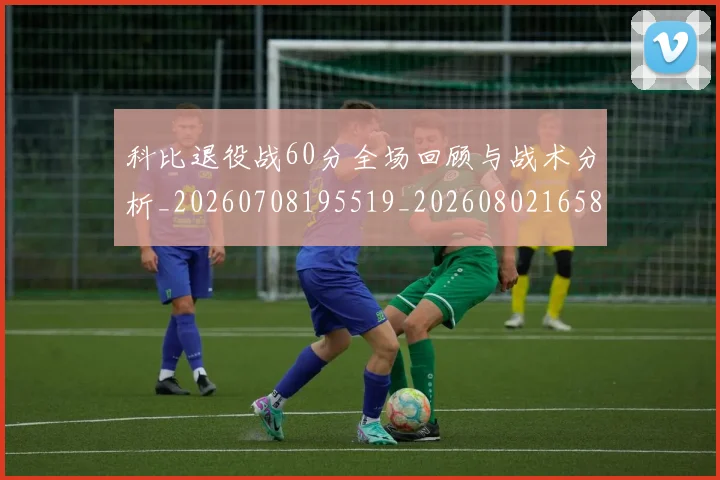 科比退役战60分全场回顾与战术分析_20260708195519_20260802165851