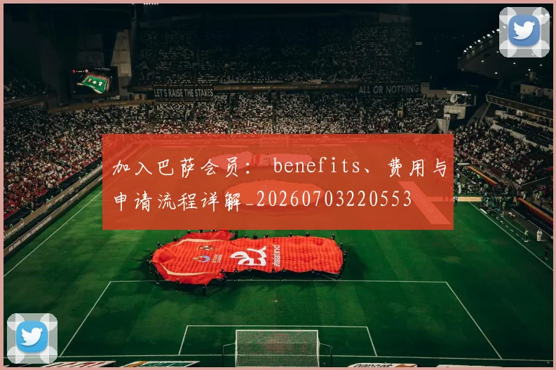 加入巴萨会员: benefits、费用与申请流程详解_20260703220553
