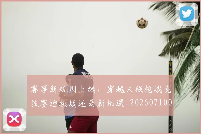 赛事新规则上线，穿越火线枪战竞技赛迎挑战还是新机遇_20260710014208