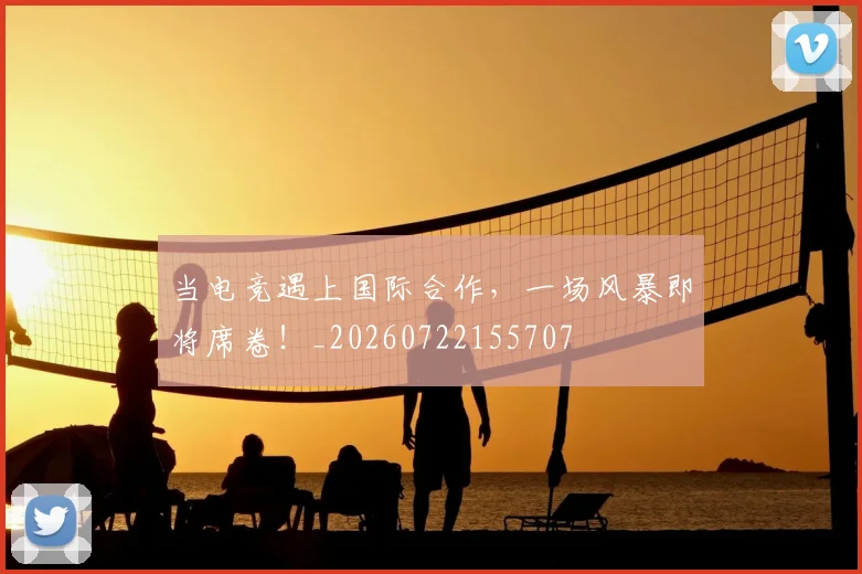 当电竞遇上国际合作，一场风暴即将席卷！_20260722155707
