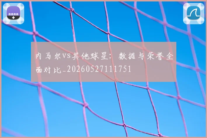 内马尔vs其他球星：数据与荣誉全面对比_20260527111751
