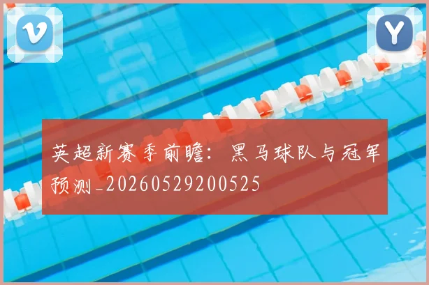 英超新赛季前瞻:黑马球队与冠军预测_20260529200525