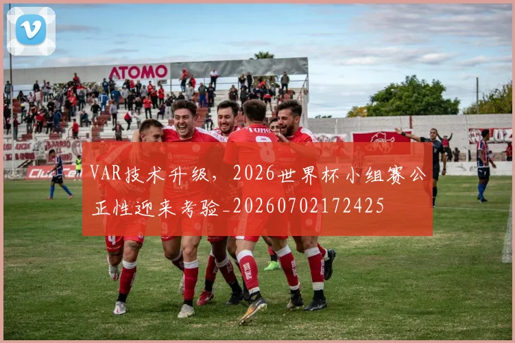 VAR技术升级,2026世界杯小组赛公正性迎来考验_20260702172425