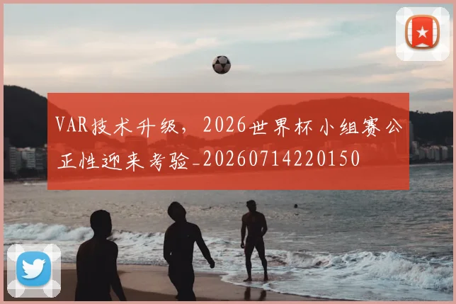 VAR技术升级，2026世界杯小组赛公正性迎来考验_20260714220150