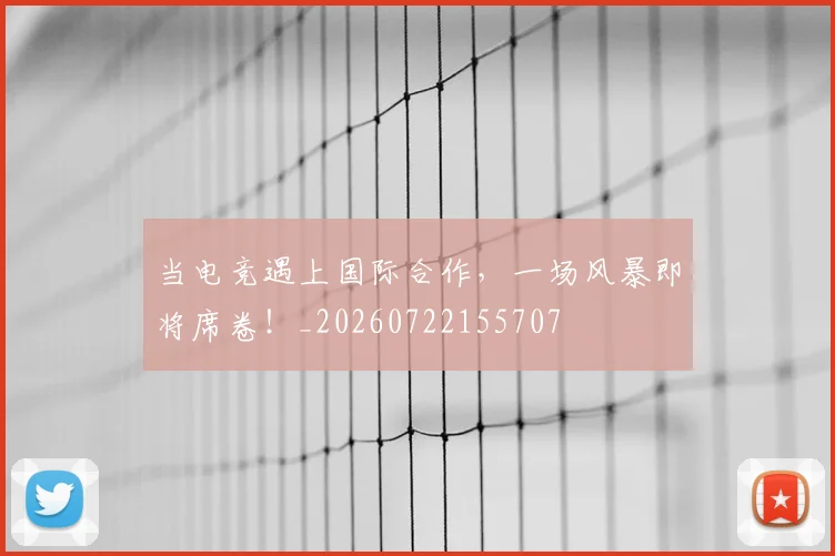 当电竞遇上国际合作,一场风暴即将席卷!_20260722155707