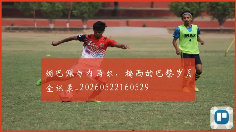 姆巴佩与内马尔、梅西的巴黎岁月全记录_20260522160529