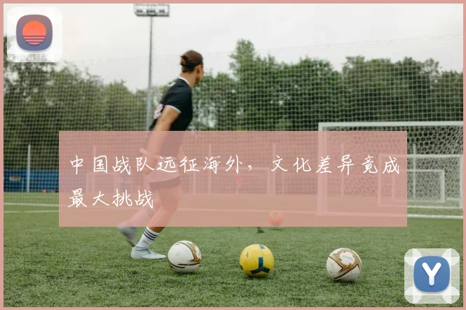 中国战队远征海外，文化差异竟成最大挑战