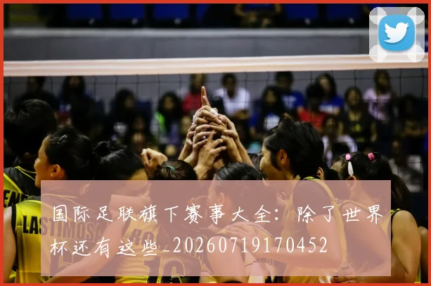 国际足联旗下赛事大全:除了世界杯还有这些_20260719170452