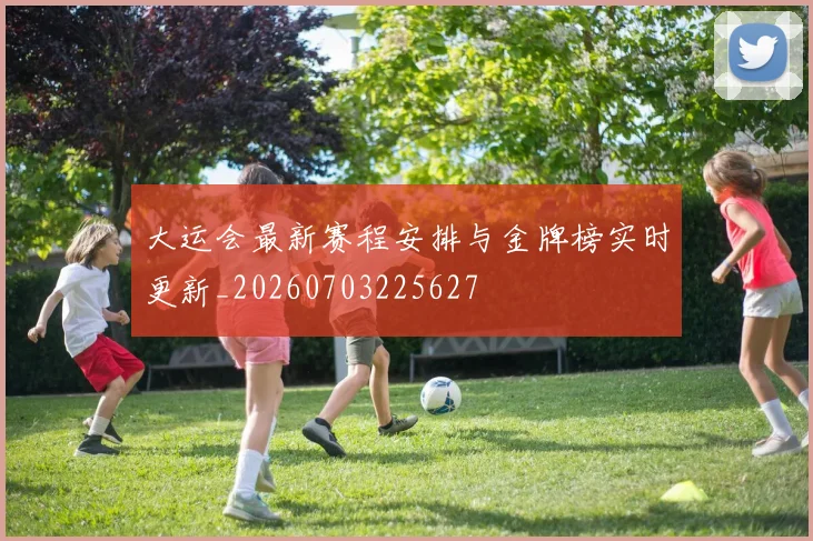 大运会最新赛程安排与金牌榜实时更新_20260703225627