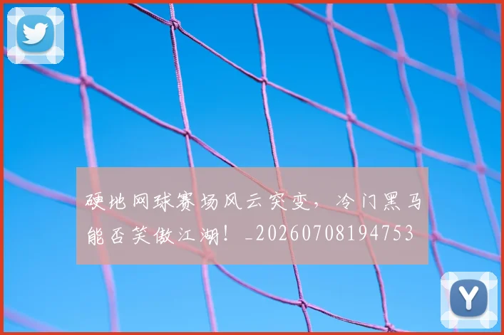 硬地网球赛场风云突变，冷门黑马能否笑傲江湖！_20260708194753