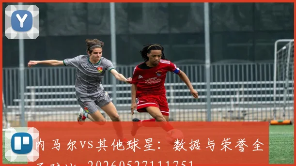 内马尔vs其他球星：数据与荣誉全面对比_20260527111751