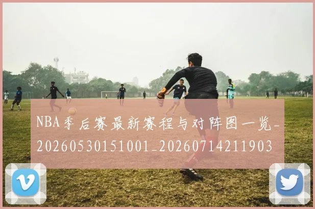 NBA季后赛最新赛程与对阵图一览_20260530151001_20260714211903
