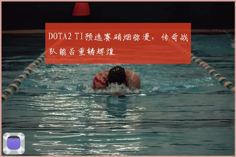 DOTA2 TI预选赛硝烟弥漫，传奇战队能否重铸辉煌