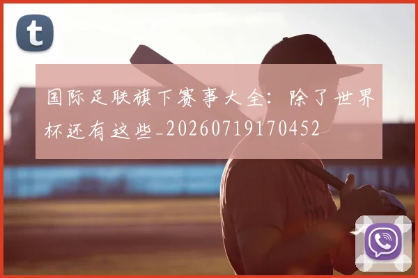 国际足联旗下赛事大全：除了世界杯还有这些_20260719170452