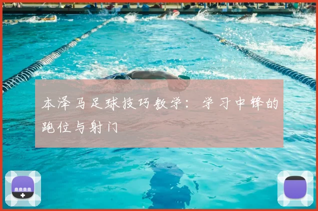 本泽马足球技巧教学：学习中锋的跑位与射门