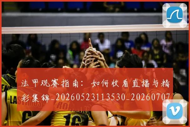 法甲观赛指南：如何收看直播与精彩集锦_20260523113530_20260707153834