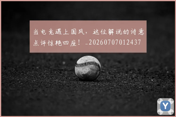 当电竞遇上国风，这位解说的诗意点评惊艳四座！_20260707012437